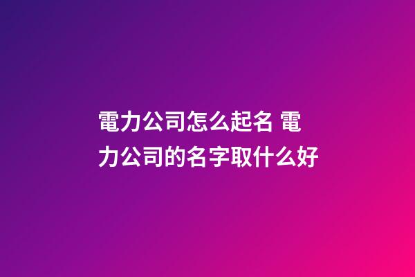 電力公司怎么起名 電力公司的名字取什么好-第1張-公司起名-玄機派
